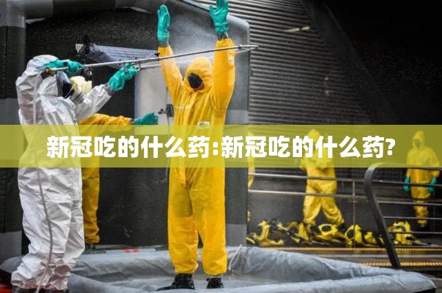 新冠吃的什么药:新冠吃的什么药?