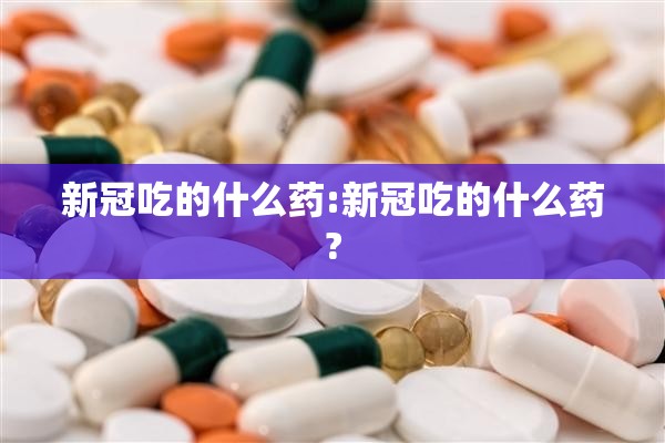 新冠吃的什么药:新冠吃的什么药?