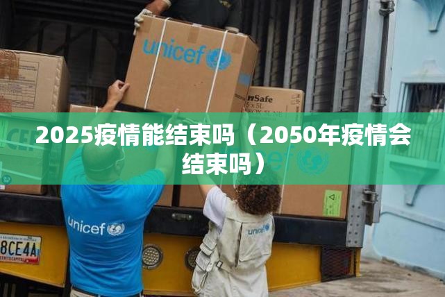 2025疫情能结束吗（2050年疫情会结束吗）