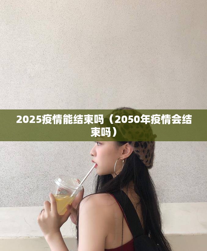 2025疫情能结束吗（2050年疫情会结束吗）