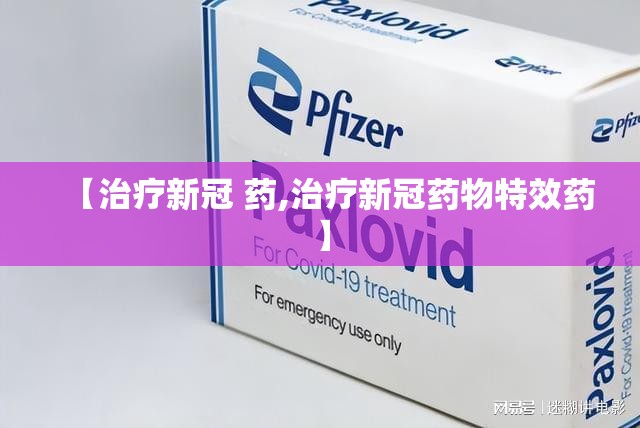 【治疗新冠 药,治疗新冠药物特效药】
