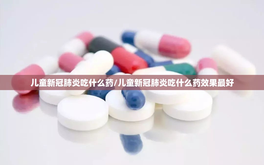 儿童新冠肺炎吃什么药/儿童新冠肺炎吃什么药效果最好
