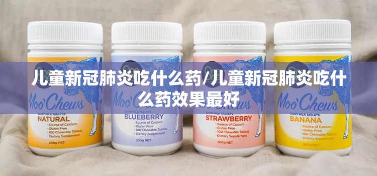 儿童新冠肺炎吃什么药/儿童新冠肺炎吃什么药效果最好
