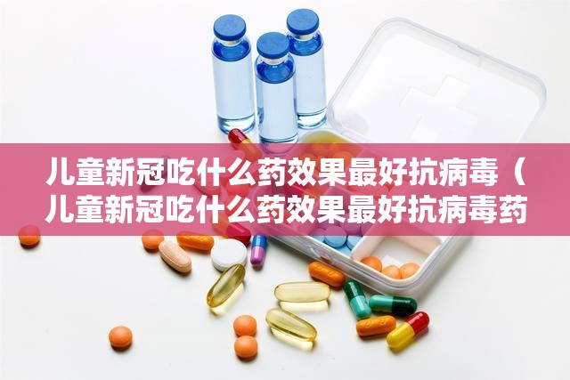 儿童新冠吃什么药效果最好抗病毒(儿童新冠吃什么药效果最好抗病毒药) 儿童新冠吃什么药效果最好抗病毒(儿童新冠吃什么药效果最好抗病毒药)