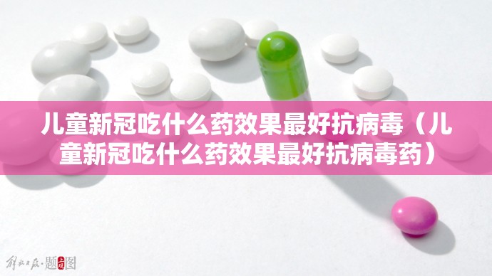 儿童新冠吃什么药效果最好抗病毒(儿童新冠吃什么药效果最好抗病毒药) 儿童新冠吃什么药效果最好抗病毒(儿童新冠吃什么药效果最好抗病毒药)