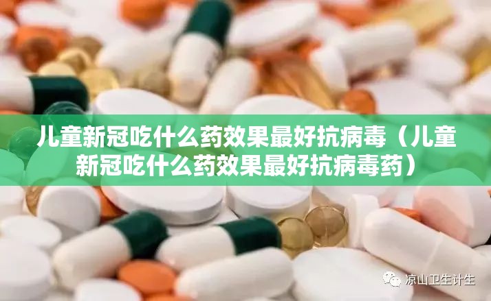 儿童新冠吃什么药效果最好抗病毒(儿童新冠吃什么药效果最好抗病毒药) 儿童新冠吃什么药效果最好抗病毒(儿童新冠吃什么药效果最好抗病毒药)