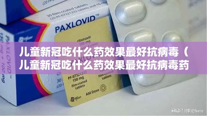 儿童新冠吃什么药效果最好抗病毒(儿童新冠吃什么药效果最好抗病毒药) 儿童新冠吃什么药效果最好抗病毒(儿童新冠吃什么药效果最好抗病毒药)