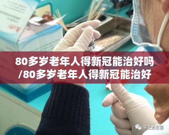 80多岁老年人得新冠能治好吗/80多岁老年人得新冠能治好吗视频