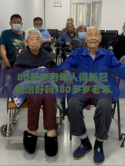 80多岁老年人得新冠能治好吗/80多岁老年人得新冠能治好吗视频
