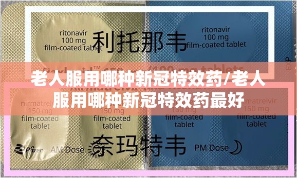 老人服用哪种新冠特效药/老人服用哪种新冠特效药最好