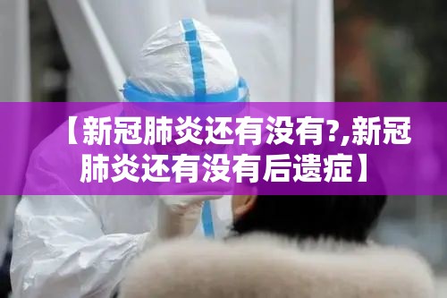 【新冠肺炎还有没有?,新冠肺炎还有没有后遗症】