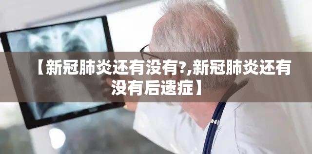 【新冠肺炎还有没有?,新冠肺炎还有没有后遗症】