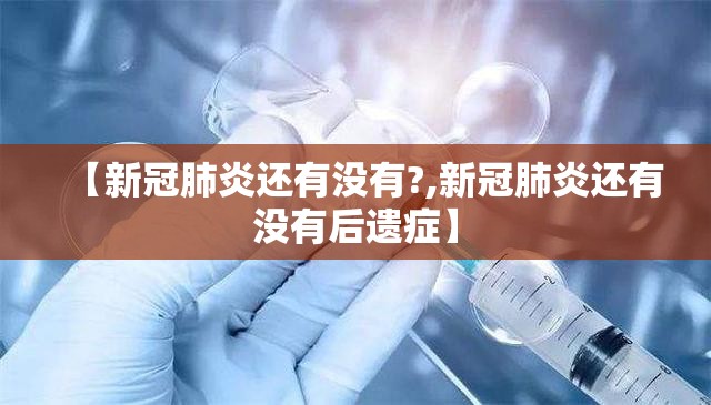 【新冠肺炎还有没有?,新冠肺炎还有没有后遗症】