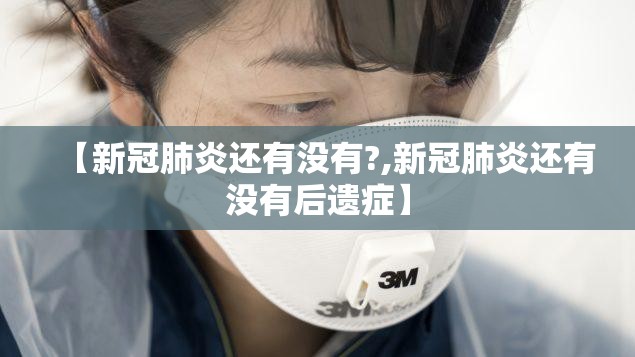 【新冠肺炎还有没有?,新冠肺炎还有没有后遗症】