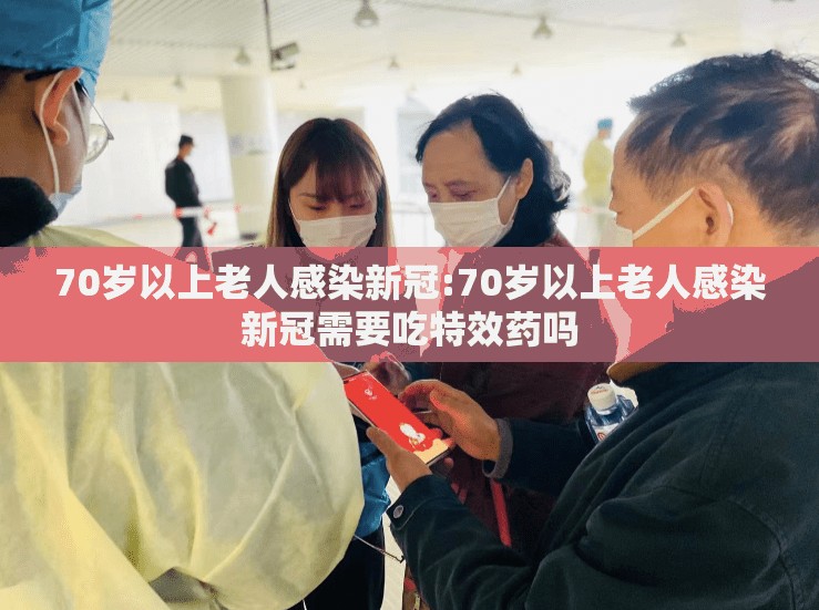 70岁以上老人感染新冠:70岁以上老人感染新冠需要吃特效药吗