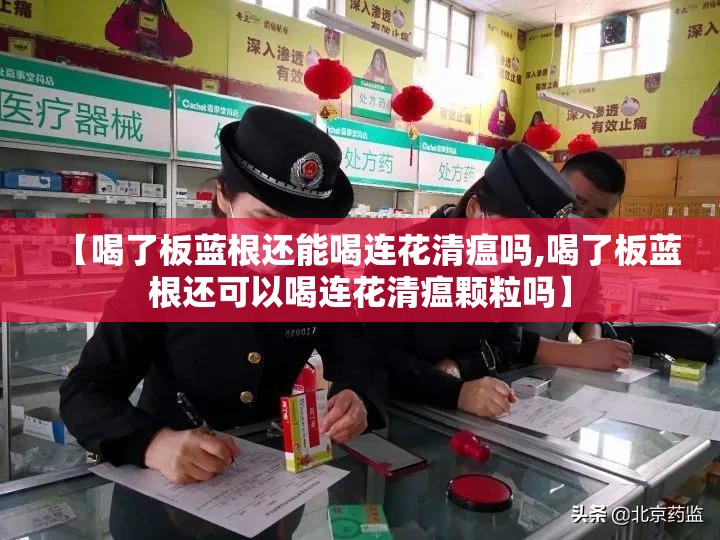 【喝了板蓝根还能喝连花清瘟吗,喝了板蓝根还可以喝连花清瘟颗粒吗】