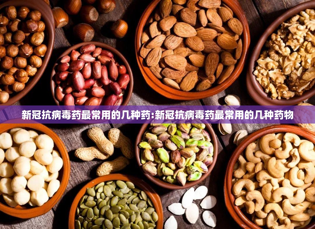 新冠抗病毒药最常用的几种药:新冠抗病毒药最常用的几种药物