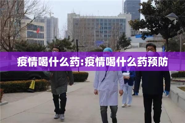 疫情喝什么药:疫情喝什么药预防 疫情喝什么药:疫情喝什么药预防