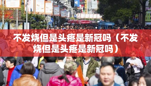 不发烧但是头疼是新冠吗（不发烧但是头疼是新冠吗）