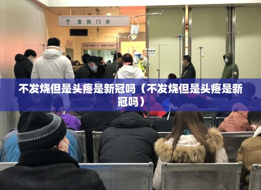 不发烧但是头疼是新冠吗（不发烧但是头疼是新冠吗）