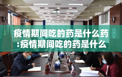 疫情期间吃的药是什么药:疫情期间吃的药是什么药啊