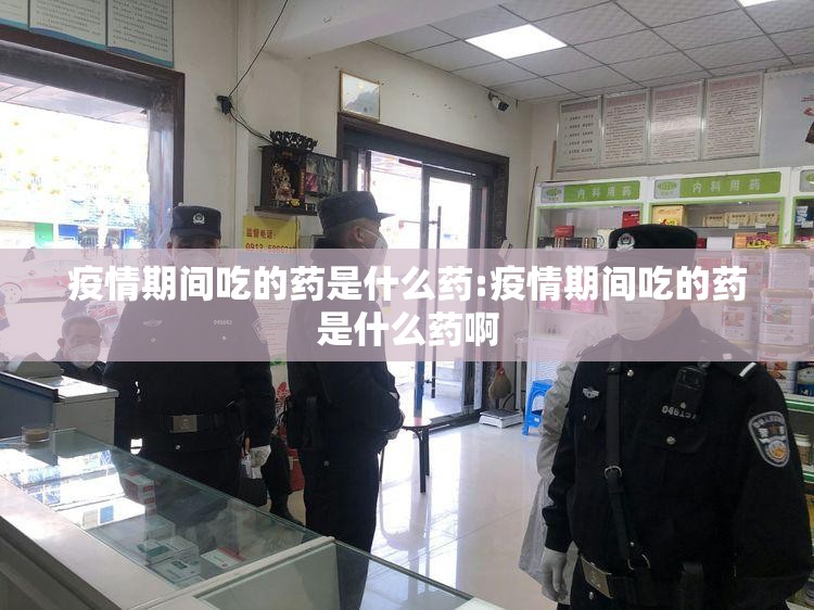 疫情期间吃的药是什么药:疫情期间吃的药是什么药啊