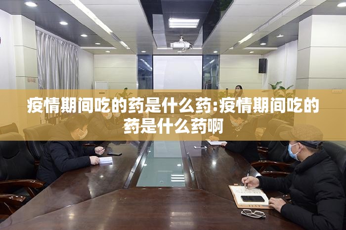 疫情期间吃的药是什么药:疫情期间吃的药是什么药啊