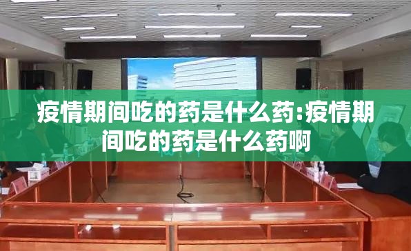疫情期间吃的药是什么药:疫情期间吃的药是什么药啊