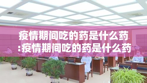 疫情期间吃的药是什么药:疫情期间吃的药是什么药啊