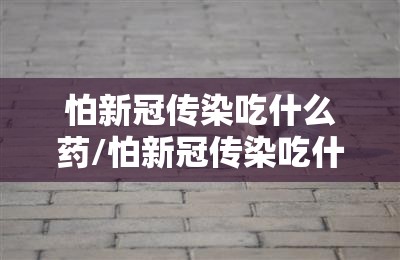 怕新冠传染吃什么药/怕新冠传染吃什么药好