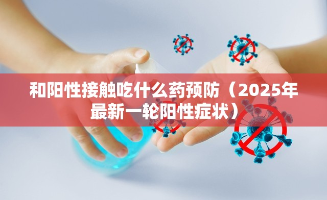 和阳性接触吃什么药预防（2025年最新一轮阳性症状）
