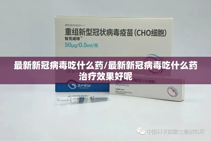 最新新冠病毒吃什么药/最新新冠病毒吃什么药治疗效果好呢