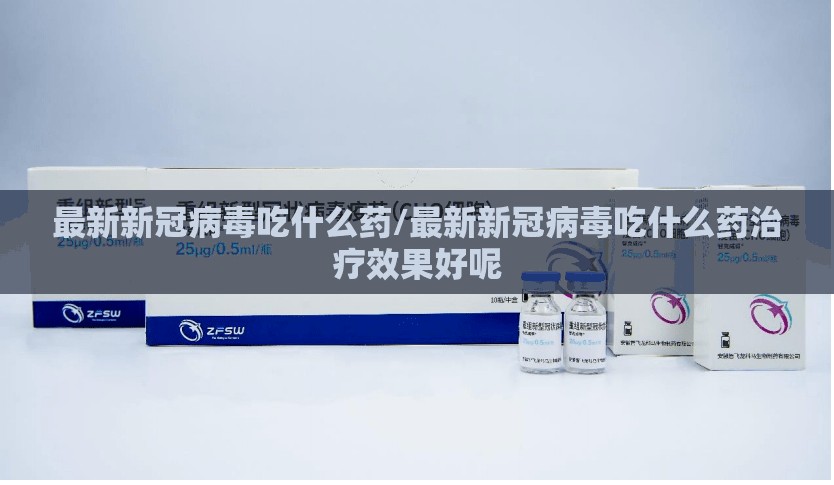 最新新冠病毒吃什么药/最新新冠病毒吃什么药治疗效果好呢