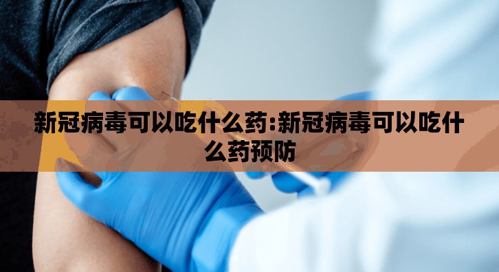 新冠病毒可以吃什么药:新冠病毒可以吃什么药预防