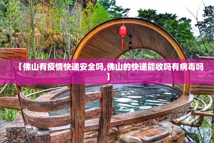 【佛山有疫情快递安全吗,佛山的快递能收吗有病毒吗】