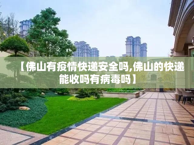 【佛山有疫情快递安全吗,佛山的快递能收吗有病毒吗】