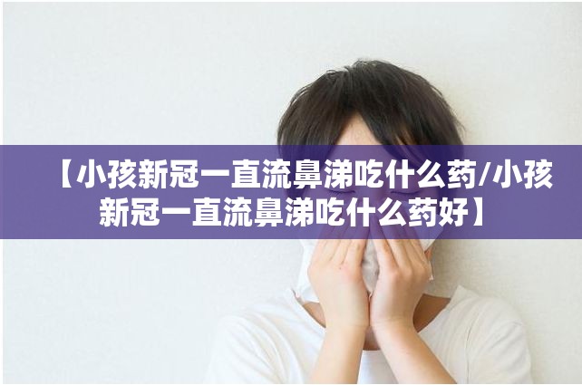 【小孩新冠一直流鼻涕吃什么药/小孩新冠一直流鼻涕吃什么药好】