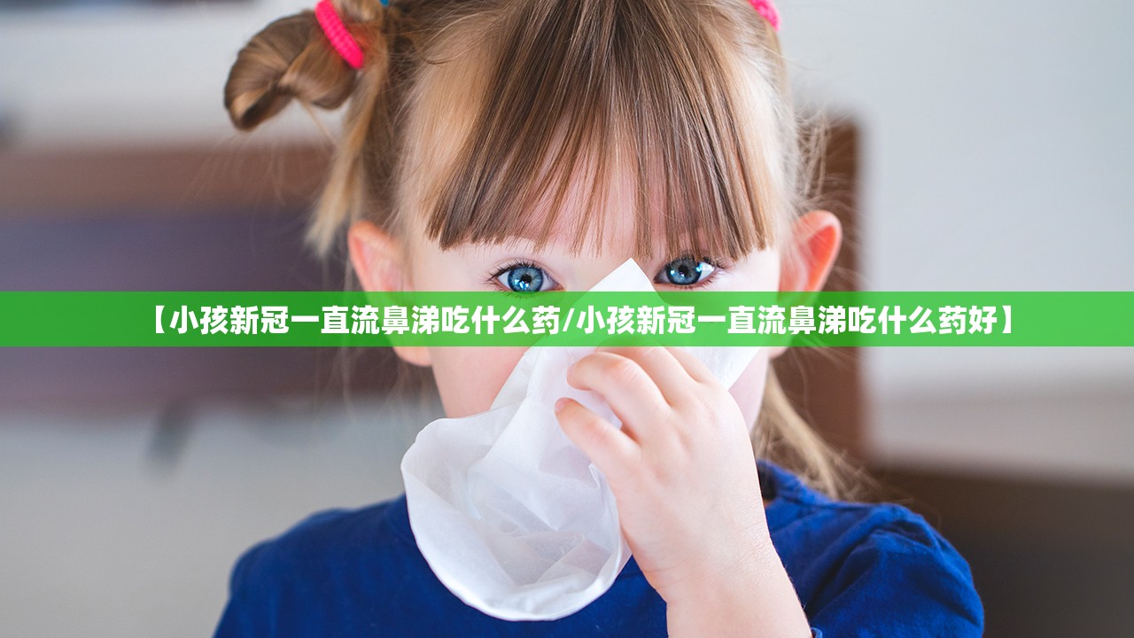 【小孩新冠一直流鼻涕吃什么药/小孩新冠一直流鼻涕吃什么药好】