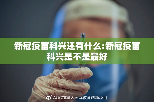 新冠疫苗科兴还有什么:新冠疫苗科兴是不是最好