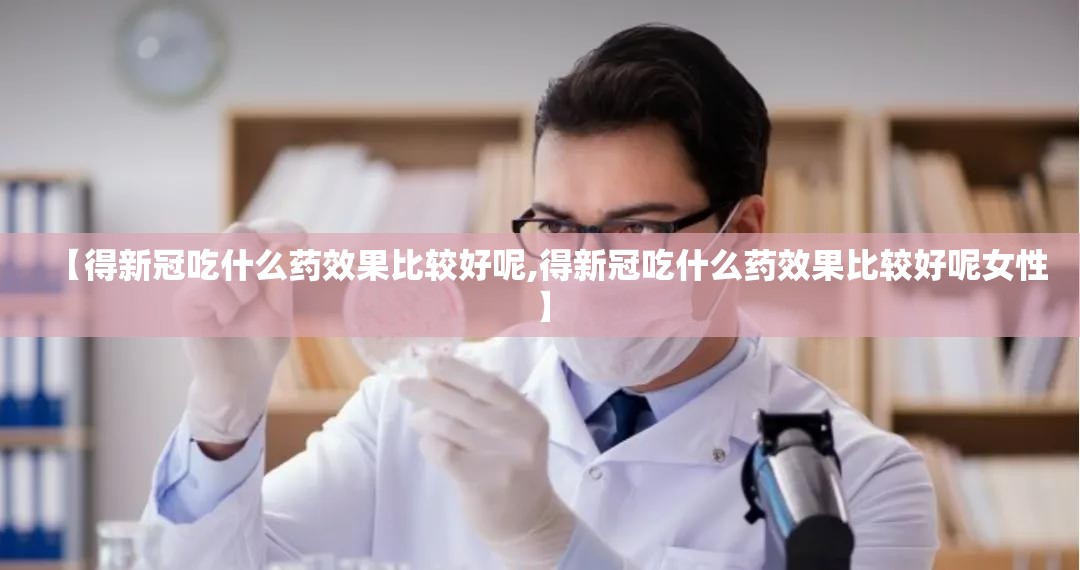 【得新冠吃什么药效果比较好呢,得新冠吃什么药效果比较好呢女性】