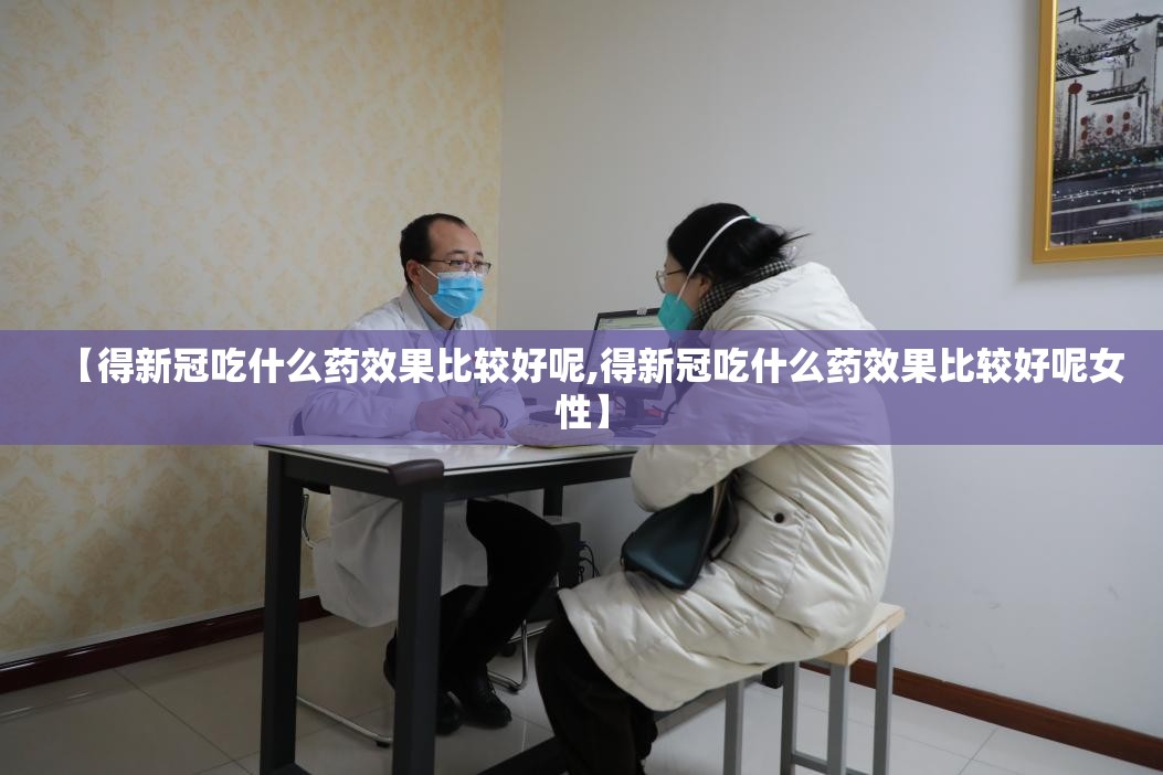 【得新冠吃什么药效果比较好呢,得新冠吃什么药效果比较好呢女性】