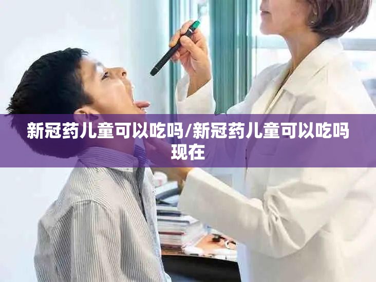 新冠药儿童可以吃吗/新冠药儿童可以吃吗现在