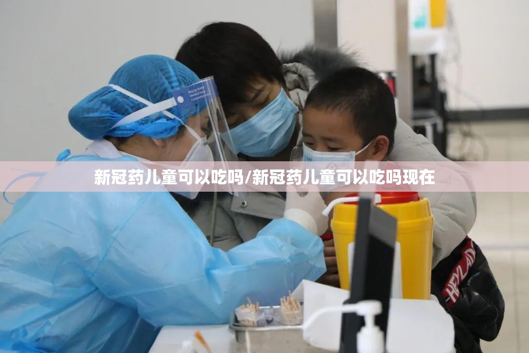 新冠药儿童可以吃吗/新冠药儿童可以吃吗现在