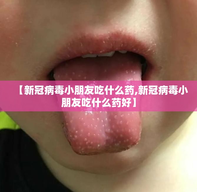【新冠病毒小朋友吃什么药,新冠病毒小朋友吃什么药好】