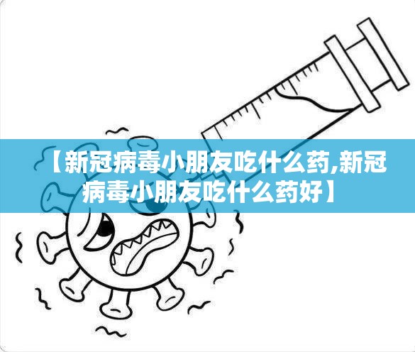 【新冠病毒小朋友吃什么药,新冠病毒小朋友吃什么药好】