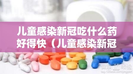 儿童感染新冠吃什么药好得快(儿童感染新冠吃什么药好得快一点) 儿童感染新冠吃什么药好得快(儿童感染新冠吃什么药好得快一点)