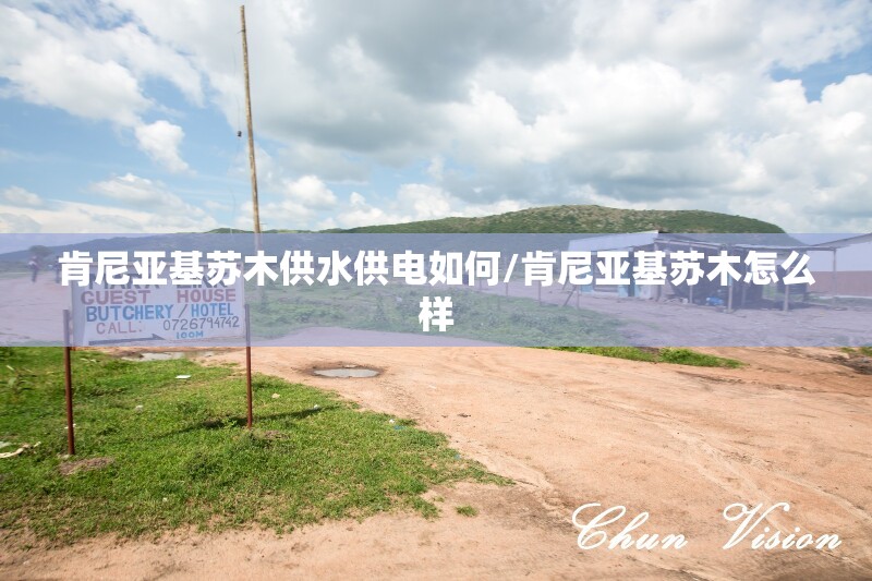 肯尼亚基苏木供水供电如何/肯尼亚基苏木怎么样