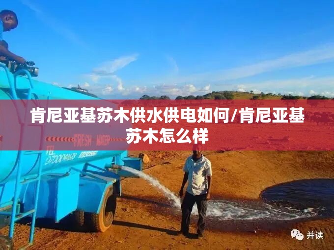 肯尼亚基苏木供水供电如何/肯尼亚基苏木怎么样