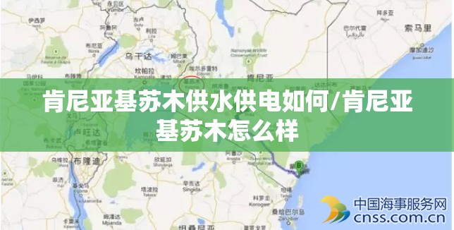 肯尼亚基苏木供水供电如何/肯尼亚基苏木怎么样