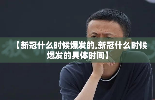 【新冠什么时候爆发的,新冠什么时候爆发的具体时间】